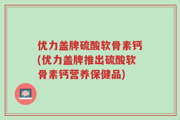 优力盖牌硫酸软骨素钙(优力盖牌推出硫酸软骨素钙营养保健品)-第1张图片-超越 优力盖牌硫酸软骨素钙(优力盖牌推出硫酸软骨素钙营养保健品)-第1张图片-超越
