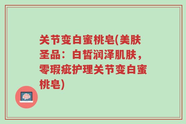 关节变白蜜桃皂(美肤圣品:白皙润泽肌肤,零瑕疵护理关节变白蜜桃皂)-第1张图片-超越 关节变白蜜桃皂(美肤圣品:白皙润泽肌肤,零瑕疵护理关节变白蜜桃皂)-第1张图片-超越