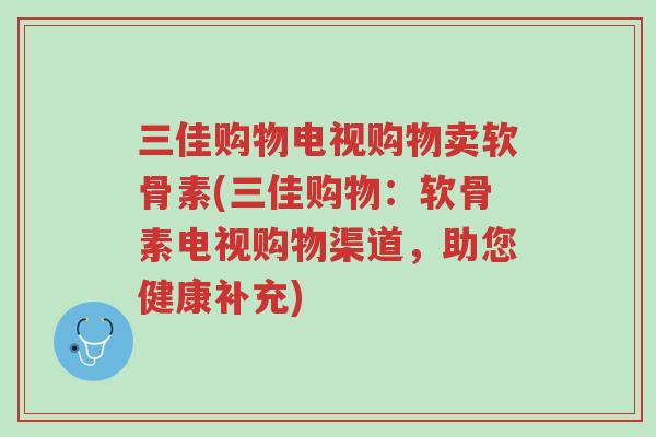 三佳购物电视购物卖软骨素(三佳购物：软骨素电视购物渠道，助您健康补充)-第1张图片-超越