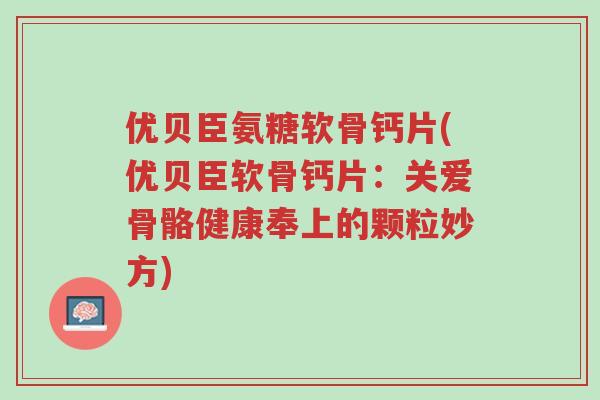 优贝臣氨糖软骨钙片(优贝臣软骨钙片:关爱骨骼健康奉上的颗粒妙方)-第1张图片-超越 优贝臣氨糖软骨钙片(优贝臣软骨钙片:关爱骨骼健康奉上的颗粒妙方)-第1张图片-超越