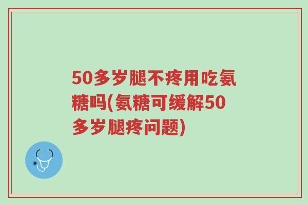 50多岁腿不疼用吃氨糖吗(氨糖可缓解50多岁腿疼问题)-第1张图片-超越 50多岁腿不疼用吃氨糖吗(氨糖可缓解50多岁腿疼问题)-第1张图片-超越