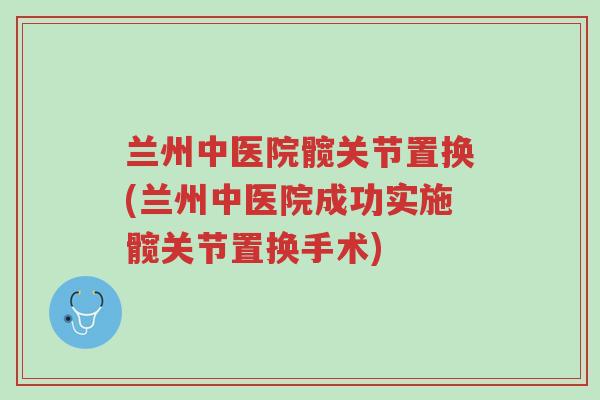 兰州中医院髋关节置换(兰州中医院成功实施髋关节置换手术)-第1张图片-超越 兰州中医院髋关节置换(兰州中医院成功实施髋关节置换手术)-第1张图片-超越