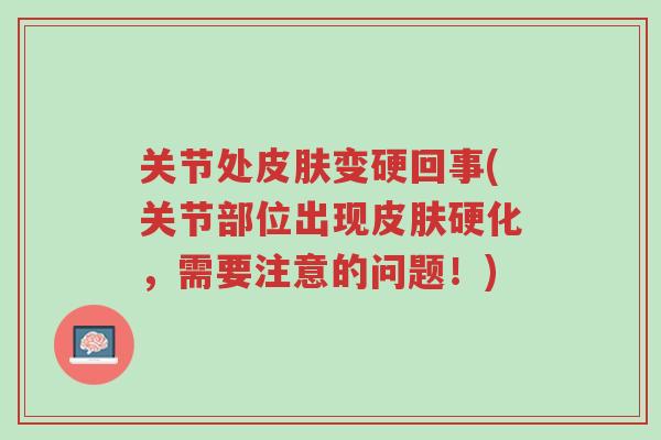 关节处皮肤变硬回事(关节部位出现皮肤硬化,需要注意的问题!)-第1张图片-超越 关节处皮肤变硬回事(关节部位出现皮肤硬化,需要注意的问题!)-第1张图片-超越