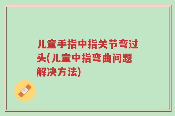 儿童手指中指关节弯过头(儿童中指弯曲问题解决方法)-第1张图片-超越 儿童手指中指关节弯过头(儿童中指弯曲问题解决方法)-第1张图片-超越