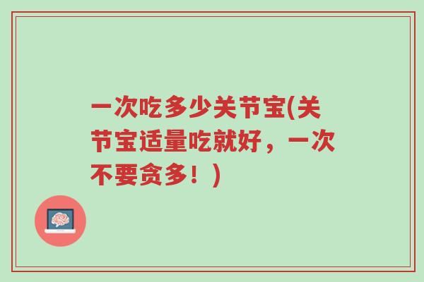 一次吃多少关节宝(关节宝适量吃就好,一次不要贪多!)-第1张图片-超越 一次吃多少关节宝(关节宝适量吃就好,一次不要贪多!)-第1张图片-超越