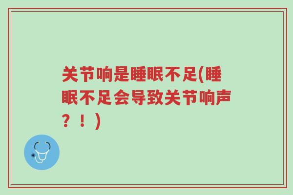关节响是睡眠不足(睡眠不足会导致关节响声？！)-第1张图片-超越
