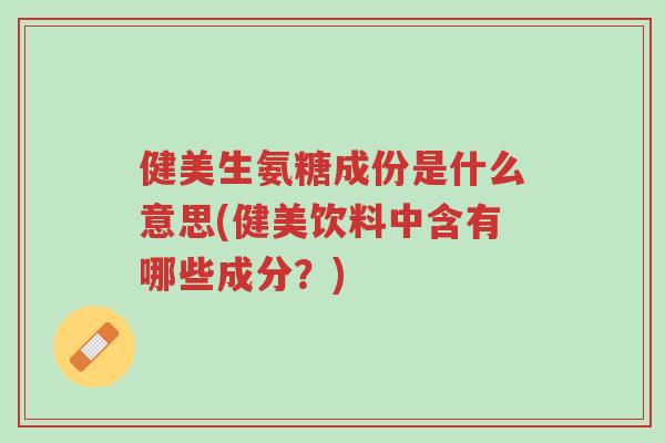 健美生氨糖成份是什么意思(健美饮料中含有哪些成分?)-第1张图片-超越 健美生氨糖成份是什么意思(健美饮料中含有哪些成分?)-第1张图片-超越