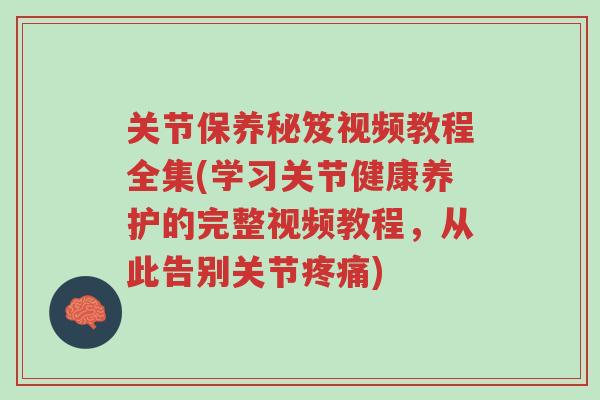 关节保养秘笈视频教程全集(学习关节健康养护的完整视频教程,从此告别关节疼痛)-第1张图片-超越 关节保养秘笈视频教程全集(学习关节健康养护的完整视频教程,从此告别关节疼痛)-第1张图片-超越