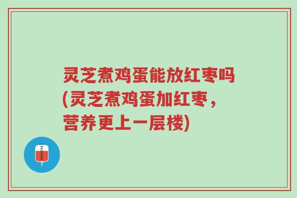 灵芝煮鸡蛋能放红枣吗(灵芝煮鸡蛋加红枣，营养更上一层楼)-第1张图片-超越