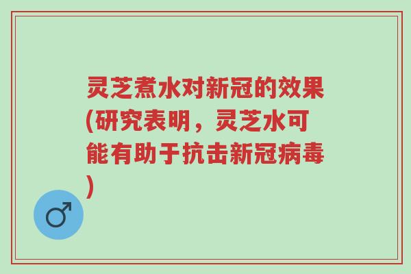 灵芝煮水对新冠的效果(研究表明,灵芝水可能有助于抗击新冠病毒)-第1张图片-超越 灵芝煮水对新冠的效果(研究表明,灵芝水可能有助于抗击新冠病毒)-第1张图片-超越
