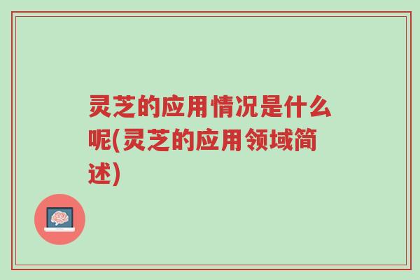 灵芝的应用情况是什么呢(灵芝的应用领域简述)-第1张图片-超越 灵芝的应用情况是什么呢(灵芝的应用领域简述)-第1张图片-超越