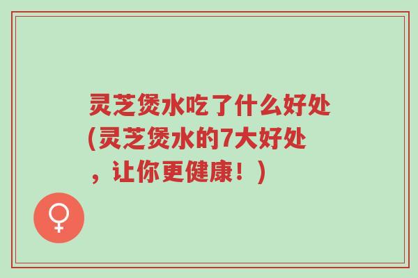 灵芝煲水吃了什么好处(灵芝煲水的7大好处,让你更健康!)-第1张图片-超越 灵芝煲水吃了什么好处(灵芝煲水的7大好处,让你更健康!)-第1张图片-超越