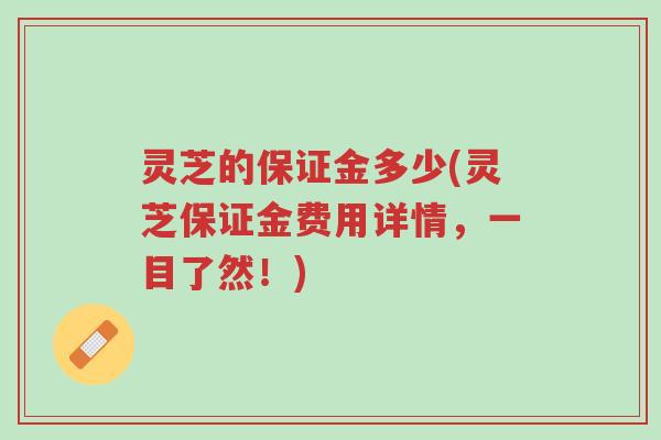 灵芝的保证金多少(灵芝保证金费用详情，一目了然！)-第1张图片-超越