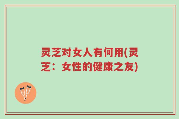 灵芝对女人有何用(灵芝:女性的健康之友)-第1张图片-超越 灵芝对女人有何用(灵芝:女性的健康之友)-第1张图片-超越