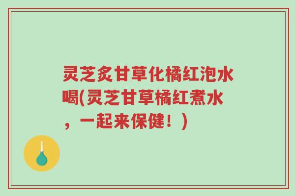 灵芝炙甘草化橘红泡水喝(灵芝甘草橘红煮水,一起来保健!)-第1张图片-超越 灵芝炙甘草化橘红泡水喝(灵芝甘草橘红煮水,一起来保健!)-第1张图片-超越