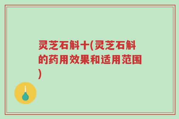 灵芝石斛十(灵芝石斛的药用效果和适用范围)-第1张图片-超越 灵芝石斛十(灵芝石斛的药用效果和适用范围)-第1张图片-超越