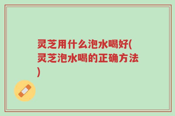 灵芝用什么泡水喝好(灵芝泡水喝的正确方法)-第1张图片-超越 灵芝用什么泡水喝好(灵芝泡水喝的正确方法)-第1张图片-超越