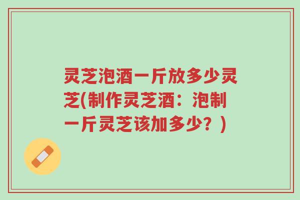 灵芝泡酒一斤放多少灵芝(制作灵芝酒:泡制一斤灵芝该加多少?)-第1张图片-超越 灵芝泡酒一斤放多少灵芝(制作灵芝酒:泡制一斤灵芝该加多少?)-第1张图片-超越