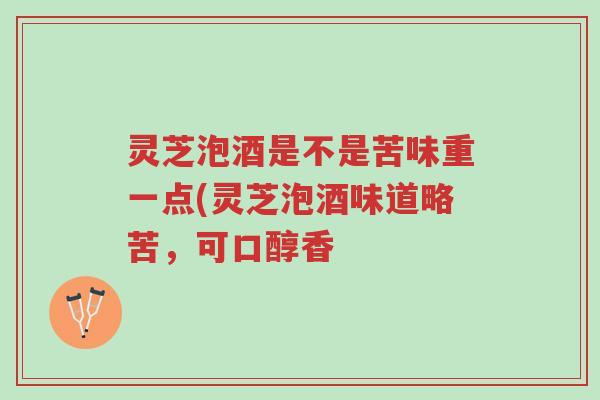 灵芝泡酒是不是苦味重一点(灵芝泡酒味道略苦,可口醇香-第1张图片-超越 灵芝泡酒是不是苦味重一点(灵芝泡酒味道略苦,可口醇香-第1张图片-超越