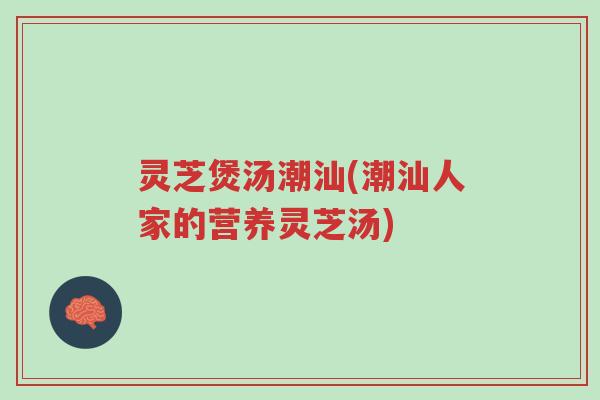 灵芝煲汤潮汕(潮汕人家的营养灵芝汤)-第1张图片-超越 灵芝煲汤潮汕(潮汕人家的营养灵芝汤)-第1张图片-超越