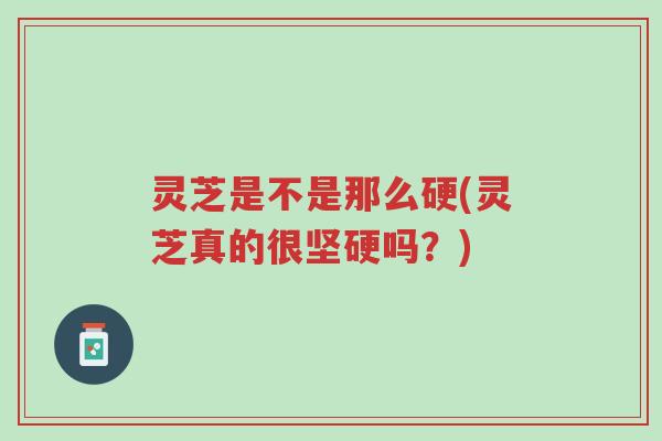 灵芝是不是那么硬(灵芝真的很坚硬吗?)-第1张图片-超越 灵芝是不是那么硬(灵芝真的很坚硬吗?)-第1张图片-超越