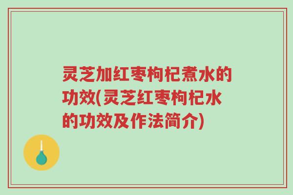 灵芝加红枣枸杞煮水的功效(灵芝红枣枸杞水的功效及作法简介)-第1张图片-超越 灵芝加红枣枸杞煮水的功效(灵芝红枣枸杞水的功效及作法简介)-第1张图片-超越