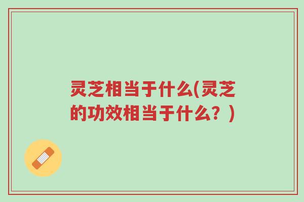 灵芝相当于什么(灵芝的功效相当于什么?)-第1张图片-超越 灵芝相当于什么(灵芝的功效相当于什么?)-第1张图片-超越