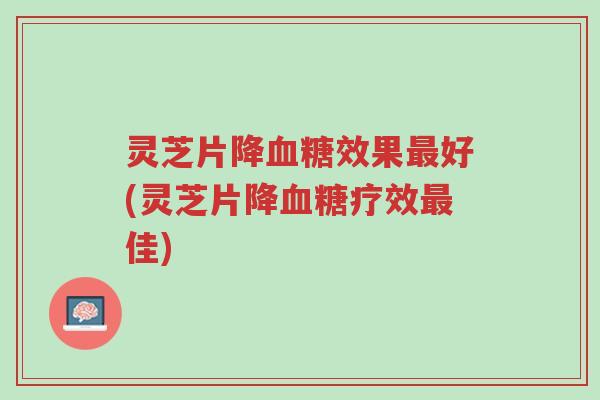 灵芝片降血糖效果最好(灵芝片降血糖疗效最佳)-第1张图片-超越 灵芝片降血糖效果最好(灵芝片降血糖疗效最佳)-第1张图片-超越
