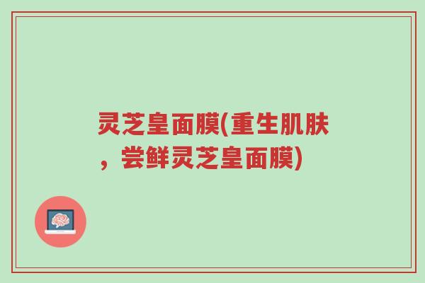 灵芝皇面膜(重生肌肤,尝鲜灵芝皇面膜)-第1张图片-超越 灵芝皇面膜(重生肌肤,尝鲜灵芝皇面膜)-第1张图片-超越
