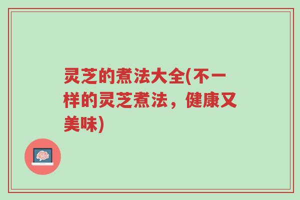 灵芝的煮法大全(不一样的灵芝煮法,健康又美味)-第1张图片-超越 灵芝的煮法大全(不一样的灵芝煮法,健康又美味)-第1张图片-超越