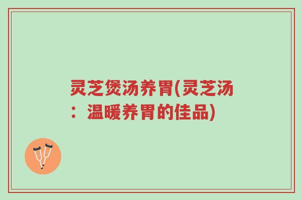 灵芝煲汤养胃(灵芝汤：温暖养胃的佳品)-第1张图片-超越
