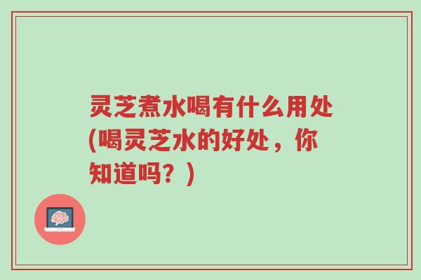灵芝煮水喝有什么用处(喝灵芝水的好处,你知道吗?)-第1张图片-超越 灵芝煮水喝有什么用处(喝灵芝水的好处,你知道吗?)-第1张图片-超越