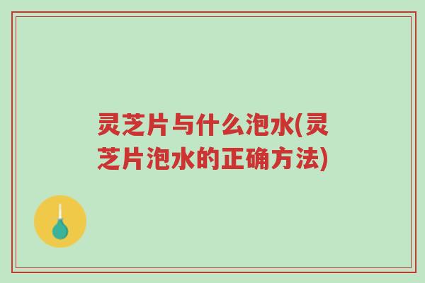 灵芝片与什么泡水(灵芝片泡水的正确方法)-第1张图片-超越 灵芝片与什么泡水(灵芝片泡水的正确方法)-第1张图片-超越