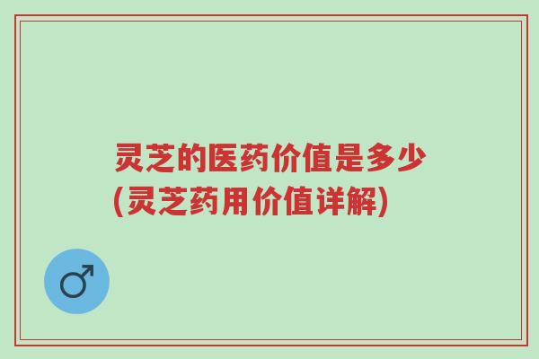 灵芝的医药价值是多少(灵芝药用价值详解)-第1张图片-超越 灵芝的医药价值是多少(灵芝药用价值详解)-第1张图片-超越