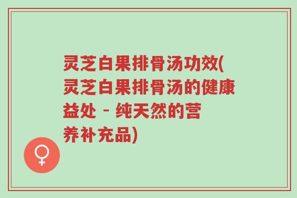 灵芝白果排骨汤功效(灵芝白果排骨汤的健康益处 - 纯天然的营养补充品)-第1张图片-超越 灵芝白果排骨汤功效(灵芝白果排骨汤的健康益处 - 纯天然的营养补充品)-第1张图片-超越