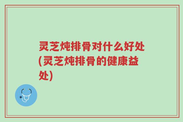 灵芝炖排骨对什么好处(灵芝炖排骨的健康益处)-第1张图片-超越 灵芝炖排骨对什么好处(灵芝炖排骨的健康益处)-第1张图片-超越