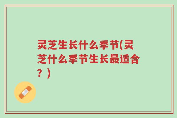 灵芝生长什么季节(灵芝什么季节生长最适合?)-第1张图片-超越 灵芝生长什么季节(灵芝什么季节生长最适合?)-第1张图片-超越