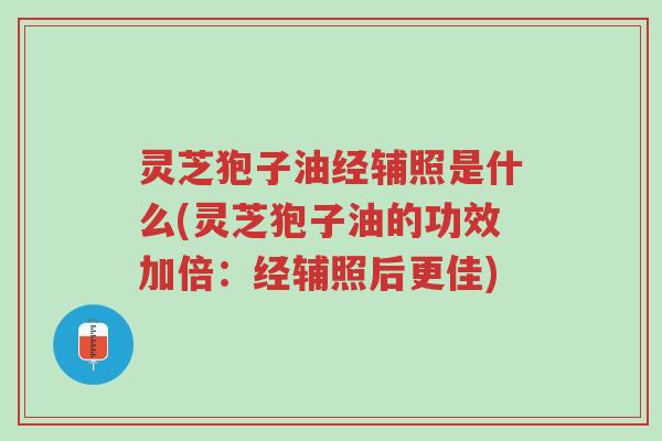 灵芝狍子油经辅照是什么(灵芝狍子油的功效加倍:经辅照后更佳)-第1张图片-超越 灵芝狍子油经辅照是什么(灵芝狍子油的功效加倍:经辅照后更佳)-第1张图片-超越