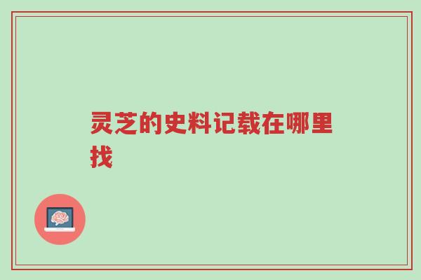 灵芝的史料记载在哪里找-第1张图片-超越 灵芝的史料记载在哪里找-第1张图片-超越