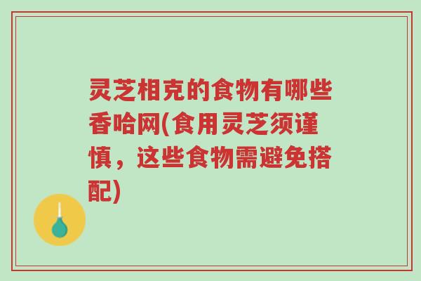 灵芝相克的食物有哪些香哈网(食用灵芝须谨慎,这些食物需避免搭配)-第1张图片-超越 灵芝相克的食物有哪些香哈网(食用灵芝须谨慎,这些食物需避免搭配)-第1张图片-超越