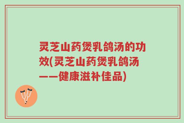 灵芝山药煲乳鸽汤的功效(灵芝山药煲乳鸽汤——健康滋补佳品)-第1张图片-超越 灵芝山药煲乳鸽汤的功效(灵芝山药煲乳鸽汤——健康滋补佳品)-第1张图片-超越