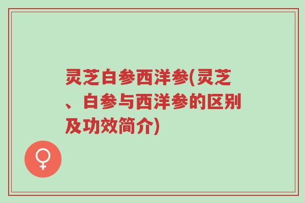 灵芝白参西洋参(灵芝、白参与西洋参的区别及功效简介)-第1张图片-超越 灵芝白参西洋参(灵芝、白参与西洋参的区别及功效简介)-第1张图片-超越