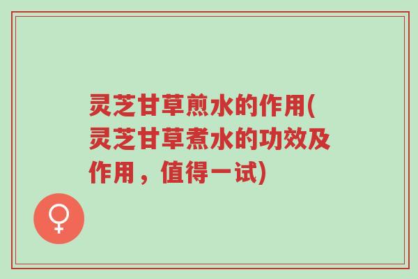灵芝甘草煎水的作用(灵芝甘草煮水的功效及作用,值得一试)-第1张图片-超越 灵芝甘草煎水的作用(灵芝甘草煮水的功效及作用,值得一试)-第1张图片-超越