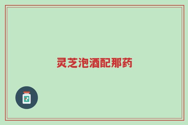 灵芝泡酒配那药-第1张图片-超越 灵芝泡酒配那药-第1张图片-超越