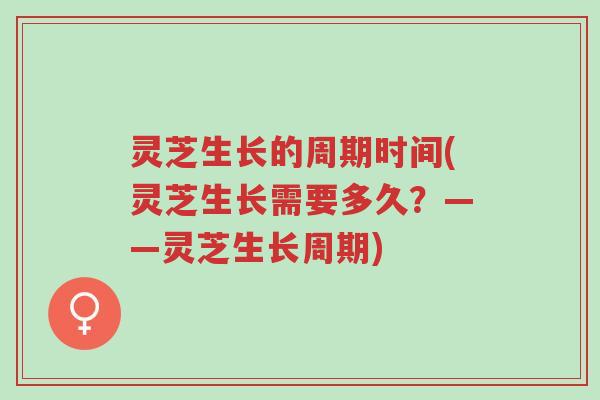 灵芝生长的周期时间(灵芝生长需要多久？——灵芝生长周期)-第1张图片-超越
