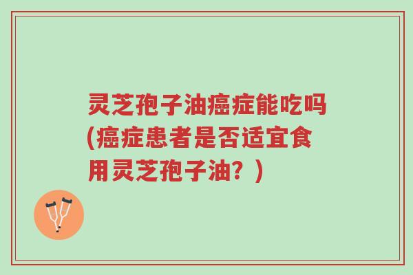 灵芝孢子油癌症能吃吗(癌症患者是否适宜食用灵芝孢子油?)-第1张图片-超越 灵芝孢子油癌症能吃吗(癌症患者是否适宜食用灵芝孢子油?)-第1张图片-超越