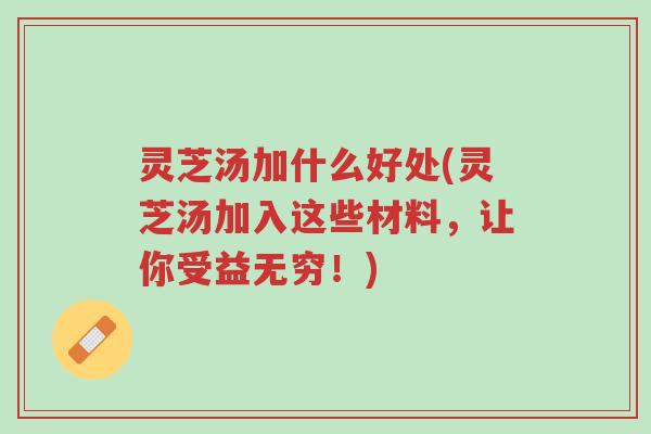 灵芝汤加什么好处(灵芝汤加入这些材料，让你受益无穷！)-第1张图片-超越