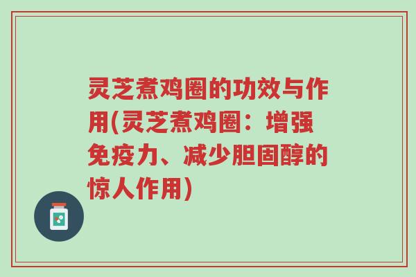 灵芝煮鸡圈的功效与作用(灵芝煮鸡圈:增强免疫力、减少胆固醇的惊人作用)-第1张图片-超越 灵芝煮鸡圈的功效与作用(灵芝煮鸡圈:增强免疫力、减少胆固醇的惊人作用)-第1张图片-超越