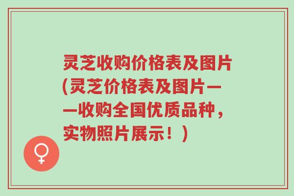 灵芝收购价格表及图片(灵芝价格表及图片——收购全国优质品种，实物照片展示！)-第1张图片-超越