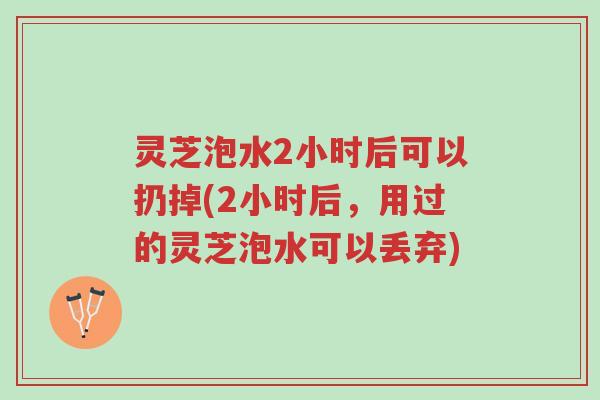 灵芝泡水2小时后可以扔掉(2小时后,用过的灵芝泡水可以丢弃)-第1张图片-超越 灵芝泡水2小时后可以扔掉(2小时后,用过的灵芝泡水可以丢弃)-第1张图片-超越